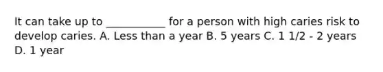 It can take up to ___________ for a person with high caries risk to develop caries. A. Less than a year B. 5 years C. 1 1/2 - 2 years D. 1 year