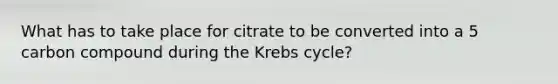 What has to take place for citrate to be converted into a 5 carbon compound during the Krebs cycle?