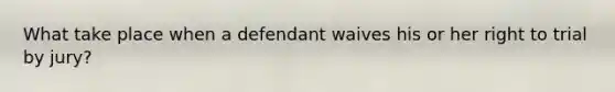 What take place when a defendant waives his or her right to trial by jury?