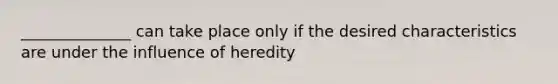 ______________ can take place only if the desired characteristics are under the influence of heredity