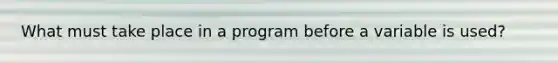 What must take place in a program before a variable is used?