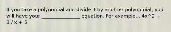 If you take a polynomial and divide it by another polynomial, you will have your ________________ equation. For example... 4x^2 + 3 / x + 5