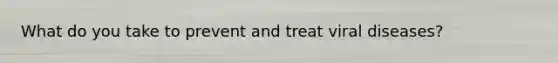 What do you take to prevent and treat viral diseases?