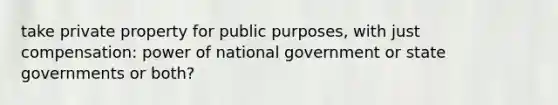 take private property for public purposes, with just compensation: power of national government or <a href='https://www.questionai.com/knowledge/kktWZGE8l3-state-governments' class='anchor-knowledge'>state governments</a> or both?