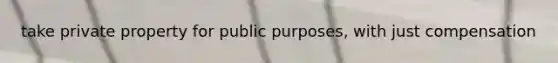 take private property for public purposes, with just compensation