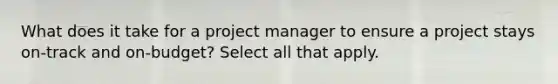 What does it take for a project manager to ensure a project stays on-track and on-budget? Select all that apply.