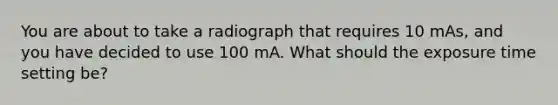 You are about to take a radiograph that requires 10 mAs, and you have decided to use 100 mA. What should the exposure time setting be?