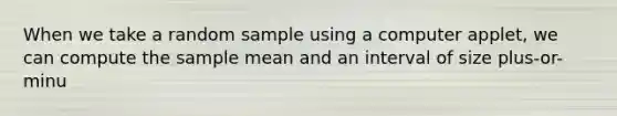 When we take a random sample using a computer applet, we can compute the sample mean and an interval of size plus-or-minu