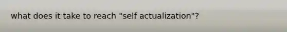 what does it take to reach "self actualization"?