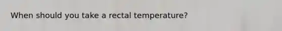 When should you take a rectal temperature?