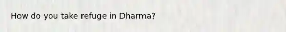 How do you take refuge in Dharma?