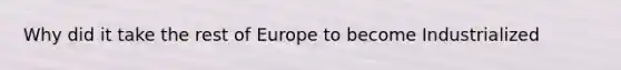 Why did it take the rest of Europe to become Industrialized