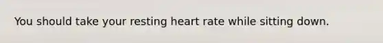 You should take your resting heart rate while sitting down.