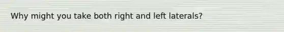 Why might you take both right and left laterals?