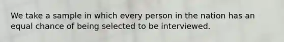 We take a sample in which every person in the nation has an equal chance of being selected to be interviewed.