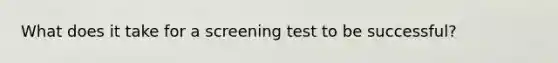 What does it take for a screening test to be successful?