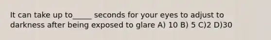 It can take up to_____ seconds for your eyes to adjust to darkness after being exposed to glare A) 10 B) 5 C)2 D)30