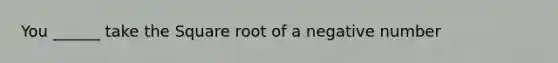 You ______ take the Square root of a negative number