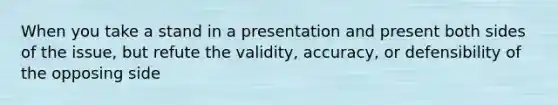 When you take a stand in a presentation and present both sides of the issue, but refute the validity, accuracy, or defensibility of the opposing side