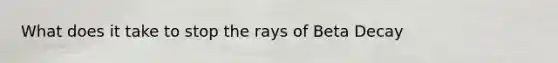 What does it take to stop the rays of Beta Decay