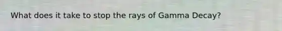 What does it take to stop the rays of Gamma Decay?