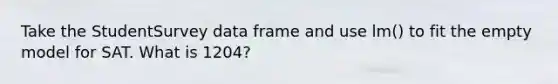 Take the StudentSurvey data frame and use lm() to fit the empty model for SAT. What is 1204?