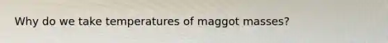 Why do we take temperatures of maggot masses?