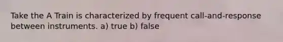 Take the A Train is characterized by frequent call-and-response between instruments. a) true b) false