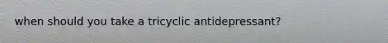 when should you take a tricyclic antidepressant?