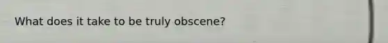 What does it take to be truly obscene?