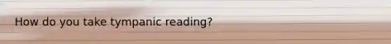 How do you take tympanic reading?