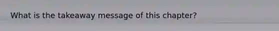 What is the takeaway message of this chapter?