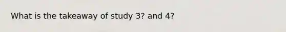 What is the takeaway of study 3? and 4?