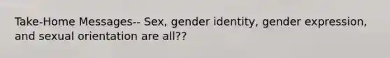 Take-Home Messages-- Sex, <a href='https://www.questionai.com/knowledge/kyhXSBYVgx-gender-identity' class='anchor-knowledge'>gender identity</a>, gender expression, and sexual orientation are all??