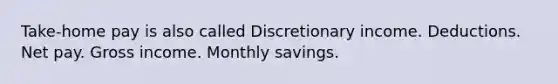 Take-home pay is also called Discretionary income. Deductions. Net pay. Gross income. Monthly savings.