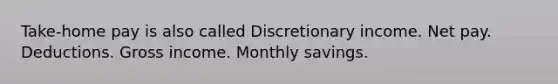 Take-home pay is also called Discretionary income. Net pay. Deductions. Gross income. Monthly savings.