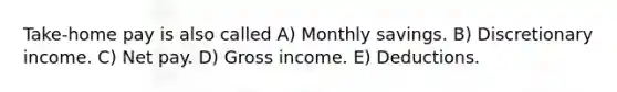 Take-home pay is also called A) Monthly savings. B) Discretionary income. C) Net pay. D) Gross income. E) Deductions.