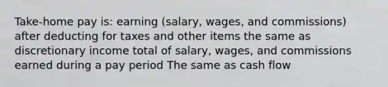 Take-home pay is: earning (salary, wages, and commissions) after deducting for taxes and other items the same as discretionary income total of salary, wages, and commissions earned during a pay period The same as cash flow