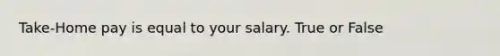 Take-Home pay is equal to your salary. True or False