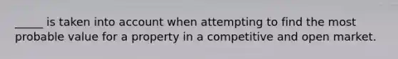 _____ is taken into account when attempting to find the most probable value for a property in a competitive and open market.