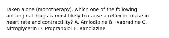 Taken alone (monotherapy), which one of the following antianginal drugs is most likely to cause a reflex increase in heart rate and contractility? A. Amlodipine B. Ivabradine C. Nitroglycerin D. Propranolol E. Ranolazine