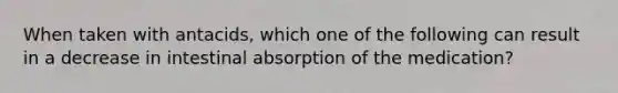 When taken with antacids, which one of the following can result in a decrease in intestinal absorption of the medication?