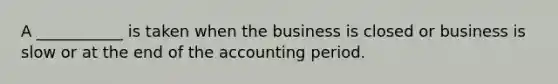 A ___________ is taken when the business is closed or business is slow or at the end of the accounting period.