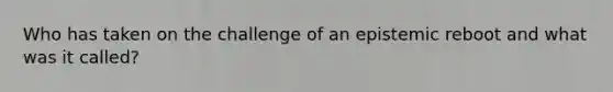 Who has taken on the challenge of an epistemic reboot and what was it called?