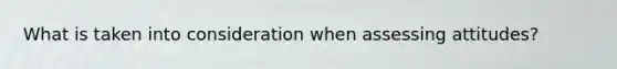 What is taken into consideration when assessing attitudes?
