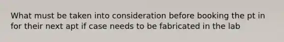 What must be taken into consideration before booking the pt in for their next apt if case needs to be fabricated in the lab