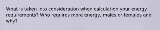 What is taken into consideration when calculation your energy requirements? Who requires more energy, males or females and why?