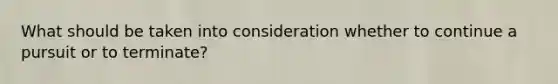 What should be taken into consideration whether to continue a pursuit or to terminate?