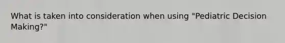 What is taken into consideration when using "Pediatric <a href='https://www.questionai.com/knowledge/kuI1pP196d-decision-making' class='anchor-knowledge'>decision making</a>?"