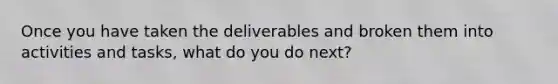 Once you have taken the deliverables and broken them into activities and tasks, what do you do next?